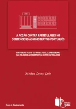 A Acção Contra Particulares no Contencioso Administrativo Português - Contributo para o Estudo da Tutela Jurisdicional nas Relações Administrativas entre Particulares