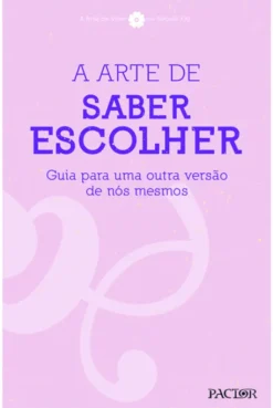 A Arte de Saber Escolher - Guia para uma Outra Versão de Nós Mesmos