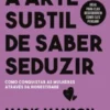 A Arte Subtil de Saber Seduzir