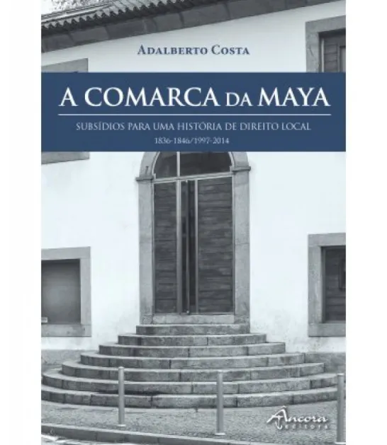 A Comarca da Maya - Subsídios Para Uma História de Direito Local (1836-1846/1997-2014)