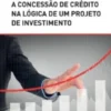 A Concessão de Crédito na Lógica de um Projeto de Investimento