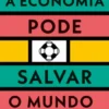 A Economia Pode Salvar o Mundo: ideias simples para resolver grandes problemas