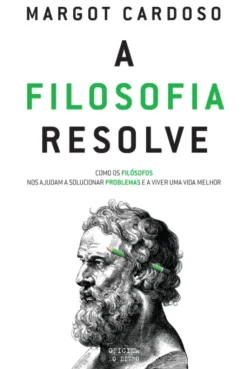 A Filosofia Resolve - Como Os Filósofos Nos Ajudam a Solucionar Problemas e a Viver Uma Vida Melhor