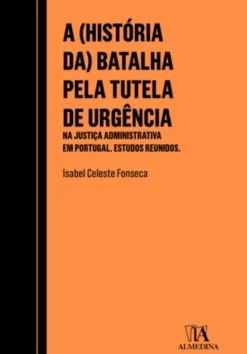 A (História da) Batalha pela Tutela de Urgência na Justiça Administrativa em Portugal: estudos reunidos