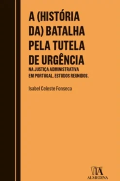 A (História da) Batalha Pela Tutela de Urgência - Na Justiça Administrativa em Portugal. Estudos Reunidos.