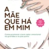A Mãe que Há em Mim - Como promover o bem-estar emocional na gravidez e no pós-parto