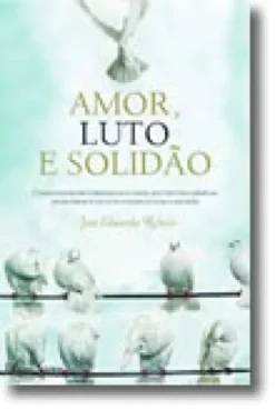 Amor, Luto e Solidão - Como construir e preservar o amor, que trilhos adoptar no divórcio e no luto e como evitar a solidão