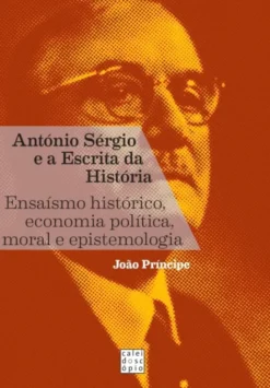 António Sérgio e a Escrita da História - Ensaísmo Histórico, Economia Política, Moral e Epistemologia