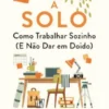 A Solo: Como Trabalhar Sozinho (e Não Dar em Doido)