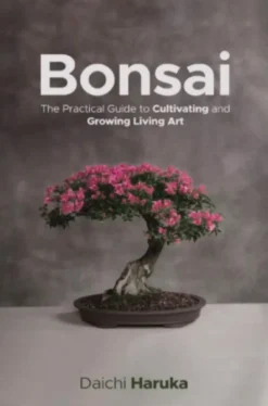 Bonsai: The Practical Guide to Cultivating and Growing Living Art