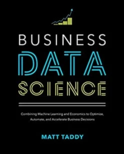 Business Data Science: Combining Machine Learning and Economics to Optimize, Automate, and Accelerat