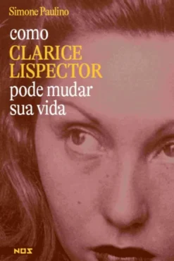 Como Clarice Lispector Pode Mudar a Sua Vida
