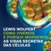 Como Vivemos e Porque Morremos - As vidas secretas das células