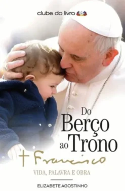 Do Berço ao Trono: Papa Francisco - vida, palavra e obra