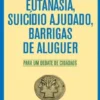 Eutanásia, Suicídio Ajudado, Barrigas De Aluguer - Para Um Debate De Cidadãos