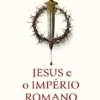 Jesus e o Império Romano - Como Roma Determinou a Vida e a Morte de Cristo