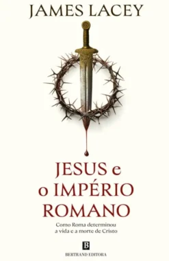 Jesus e o Império Romano - Como Roma Determinou a Vida e a Morte de Cristo