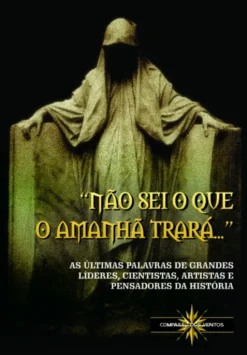 "Não Sei o que o Amanhã Trará" - As Últimas Palavras de Grandes Líderes, Cientistas, Artistas e Pensadores da História