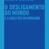 O Desligamento do Mundo e a Questão do Humano