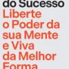 O Mindset do Sucesso - Liberte o Poder da Sua Mente e Viva da Melhor Forma