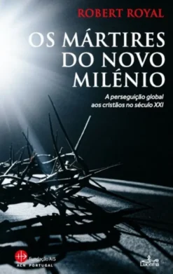 Os Mártires do Novo Milénio - A Perseguição Global aos Cristãos no Século XXI
