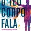 O Teu Corpo Fala - Aprenda a Escutar-se para Viver de Forma mais Consciente e Saudável