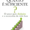Quanto é Suficiente? ? O Amor Pelo Dinheiro e a Economia da Vida Boa