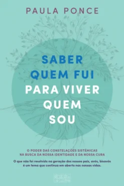 Saber Quem Fui Para Viver Quem Sou - O Poder das Constelações Sistémicas na busca da nossa Identidade e da nossa Cura