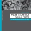 Talvez Escute Deus Alguns Poetas - A literatura enquanto desafio à fé cristã