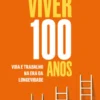 Viver 100 Anos - Vida e Trabalho na Era da Longevidade
