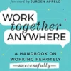 Work Together Anywhere: A Handbook on Working Remotely -Successfully- for Individuals, Teams, and Managers